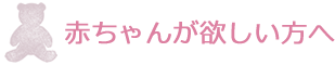 赤ちゃんが欲しい方へ