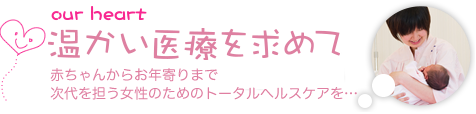 温かい医療を求めて　赤ちゃんからお年寄りまで次代を担う女性のためのトータルヘルスケアを・・・