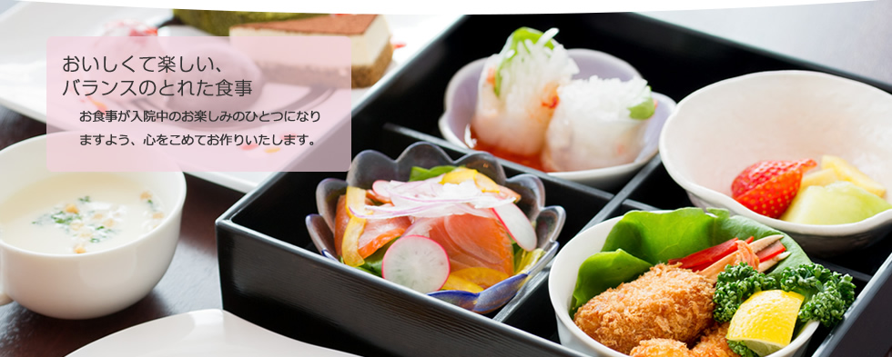 おいしくて楽しい、バランスのとれた食事 お食事が入院中のお楽しみのひとつになりますよう、心をこめておつくいたします。